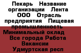 Пекарь › Название организации ­ Лента, ООО › Отрасль предприятия ­ Пищевая промышленность › Минимальный оклад ­ 1 - Все города Работа » Вакансии   . Удмуртская респ.,Сарапул г.